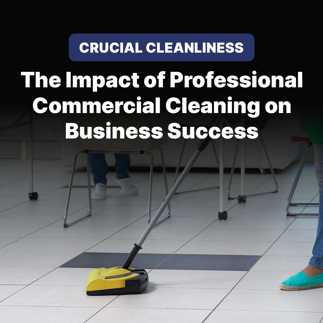 Crucial Cleanliness: The Impact of Professional Commercial Cleaning on Business Success
