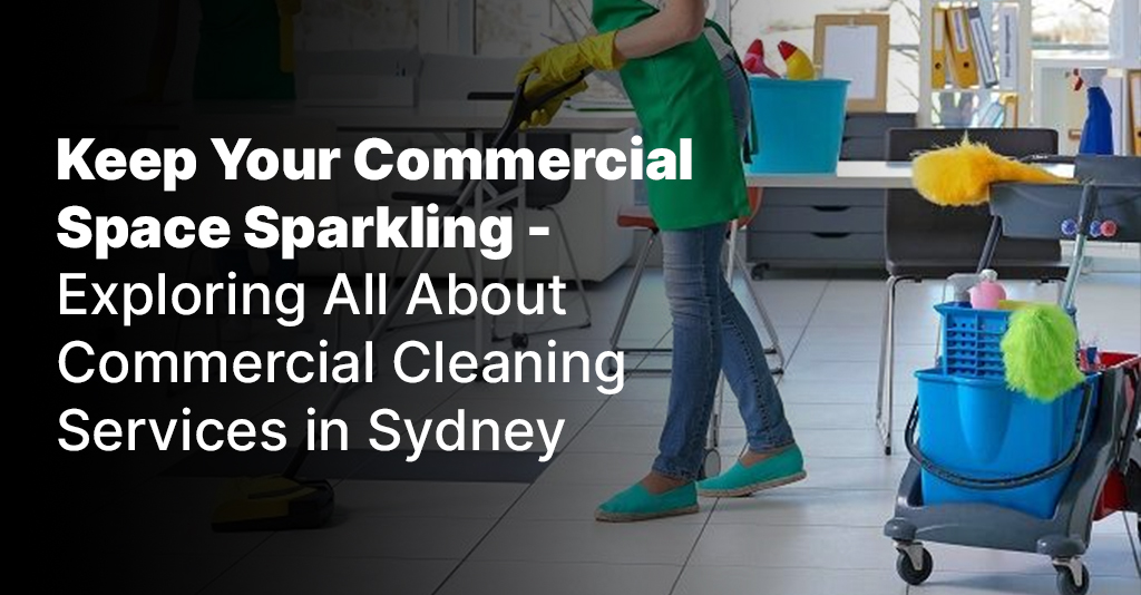Keep Your Commercial Space Sparkling – Exploring All About Commercial Cleaning Services in Sydney